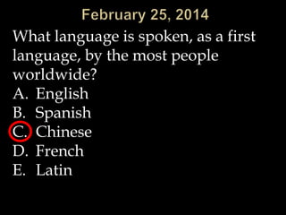 What language is spoken, as a first
language, by the most people
worldwide?
A. English
B. Spanish
C. Chinese
D. French
E. Latin

 