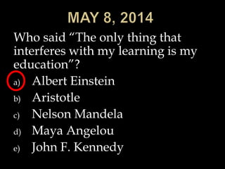 Who said “The only thing that
interferes with my learning is my
education”?
a) Albert Einstein
b) Aristotle
c) Nelson Mandela
d) Maya Angelou
e) John F. Kennedy
 