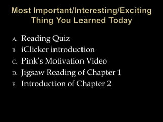A. Reading Quiz 
B. iClicker introduction 
C. Pink’s Motivation Video 
D. Jigsaw Reading of Chapter 1 
E. Introduction of Chapter 2 
 