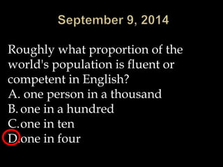 Roughly what proportion of the 
world's population is fluent or 
competent in English? 
A. one person in a thousand 
B. one in a hundred 
C.one in ten 
D.one in four 
 