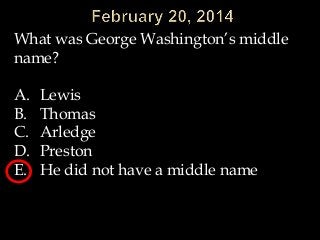 What was George Washington’s middle
name?
A.
B.
C.
D.
E.

Lewis
Thomas
Arledge
Preston
He did not have a middle name

 
