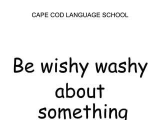 CAPE COD LANGUAGE SCHOOLBe wishy washyabout something