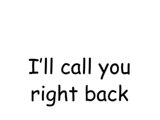 I’ll call you right back  