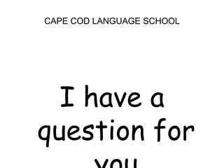 CAPE COD LANGUAGE SCHOOLI have a question for you