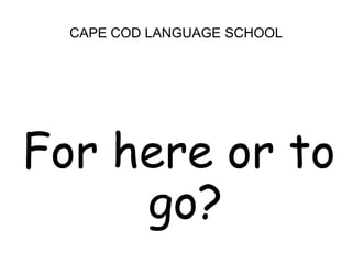 CAPE COD LANGUAGE SCHOOLFor here or to go?