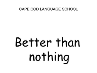 CAPE COD LANGUAGE SCHOOLBetter than nothing