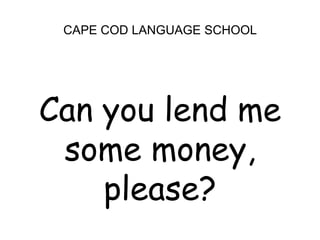 CAPE COD LANGUAGE SCHOOLCan you lend me some money, please?
