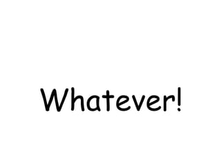 Whatever!