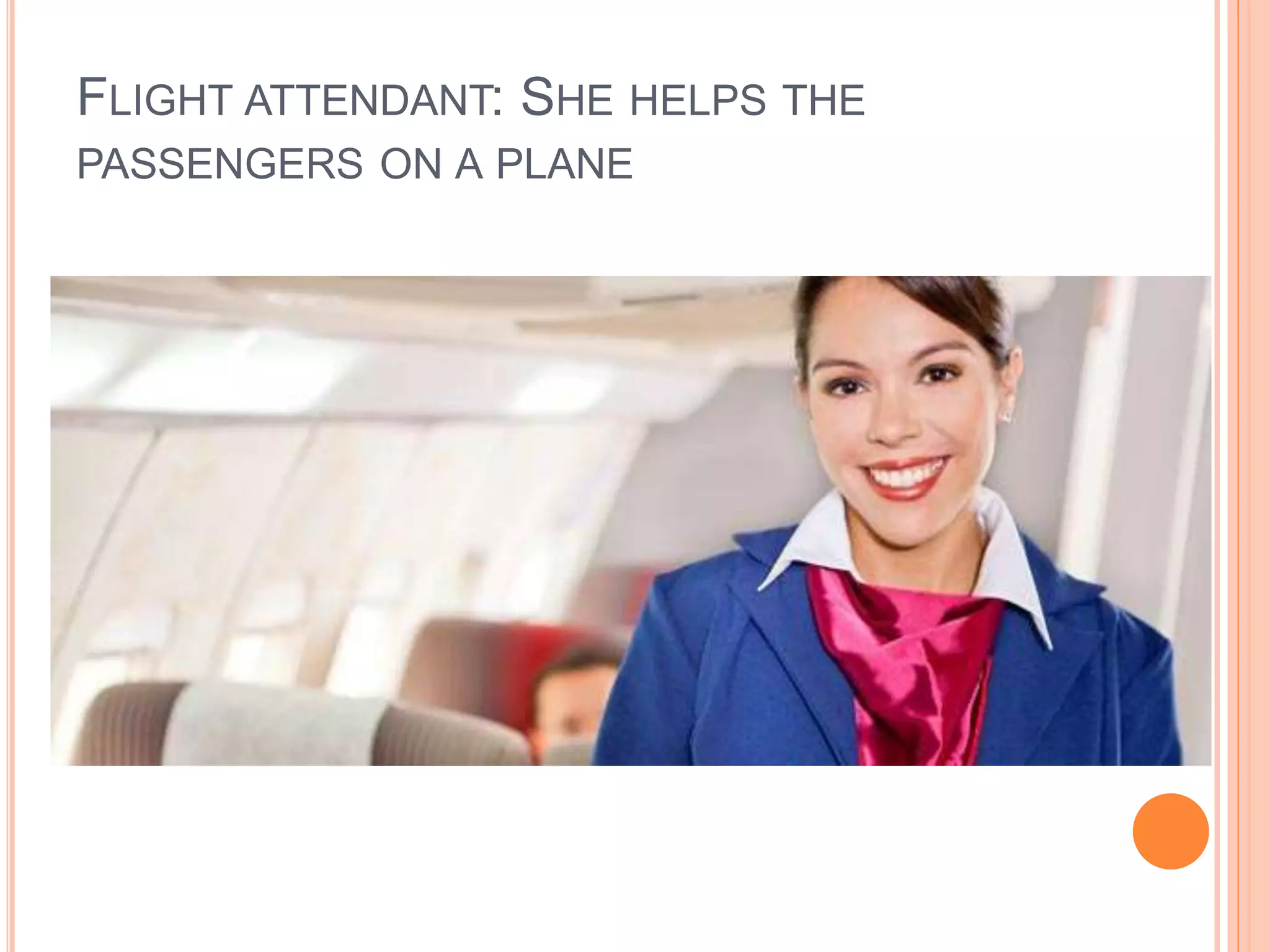 FLIGHT ATTENDANT: SHE HELPS THE
PASSENGERS ON A PLANE
