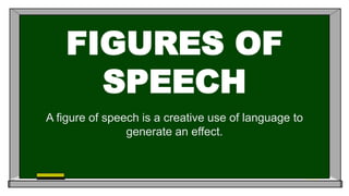 FIGURES OF
SPEECH
A figure of speech is a creative use of language to
generate an effect.
 