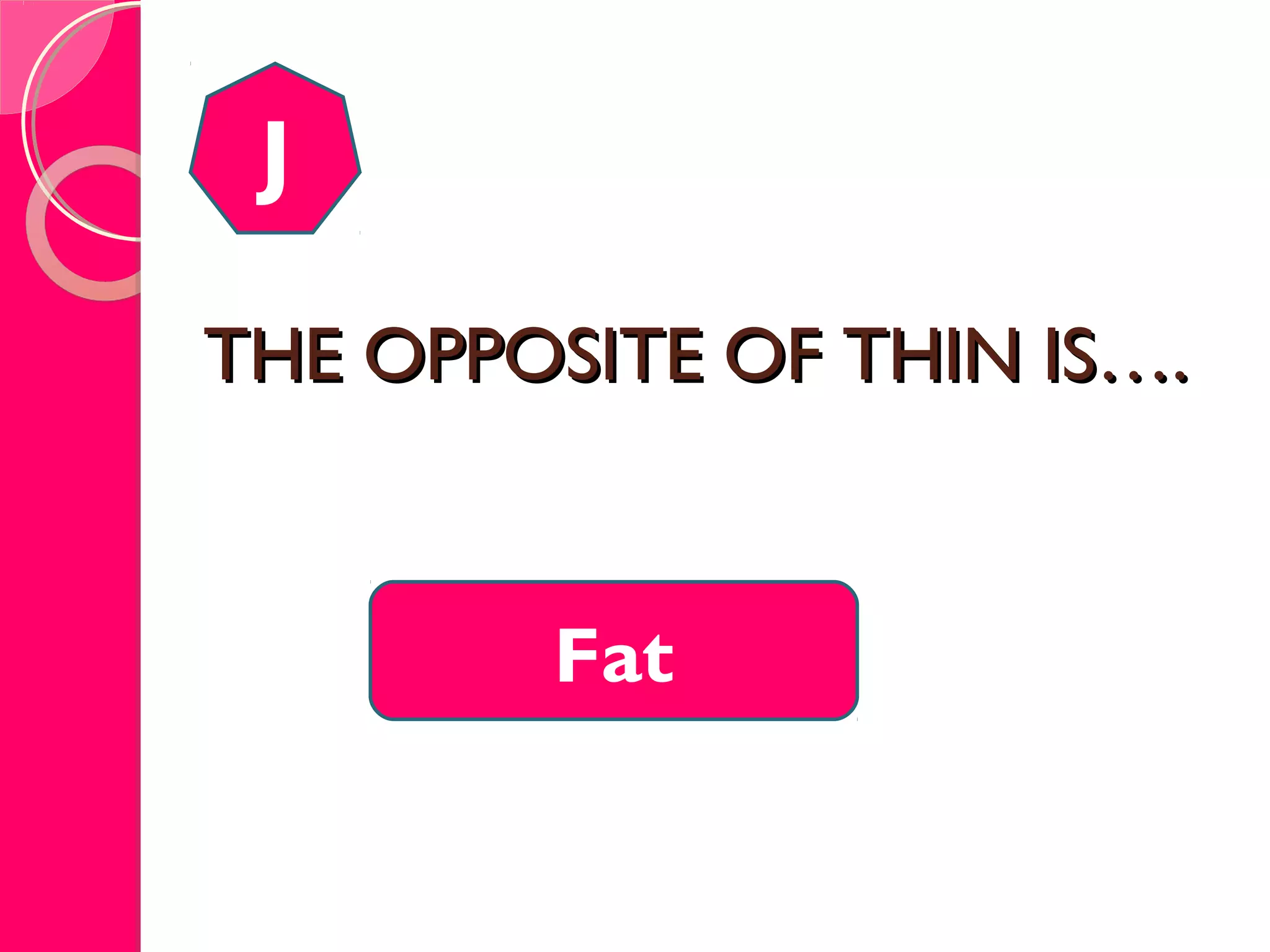 THE OPPOSITE OF THIN IS….THE OPPOSITE OF THIN IS….
J
Fat
 