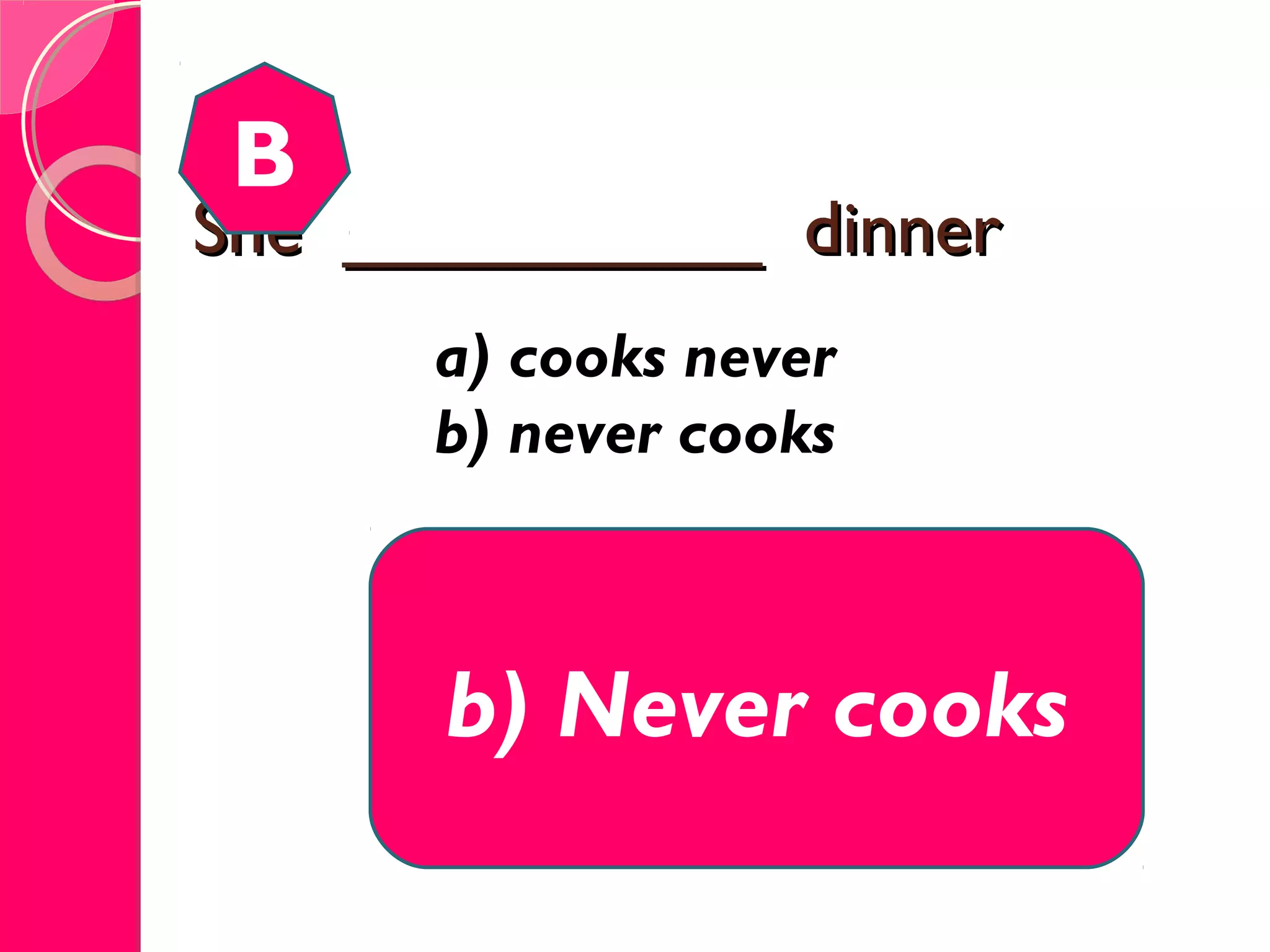 She __________ dinnerShe __________ dinner
B
b) Never cooks
a) cooks never
b) never cooks
 