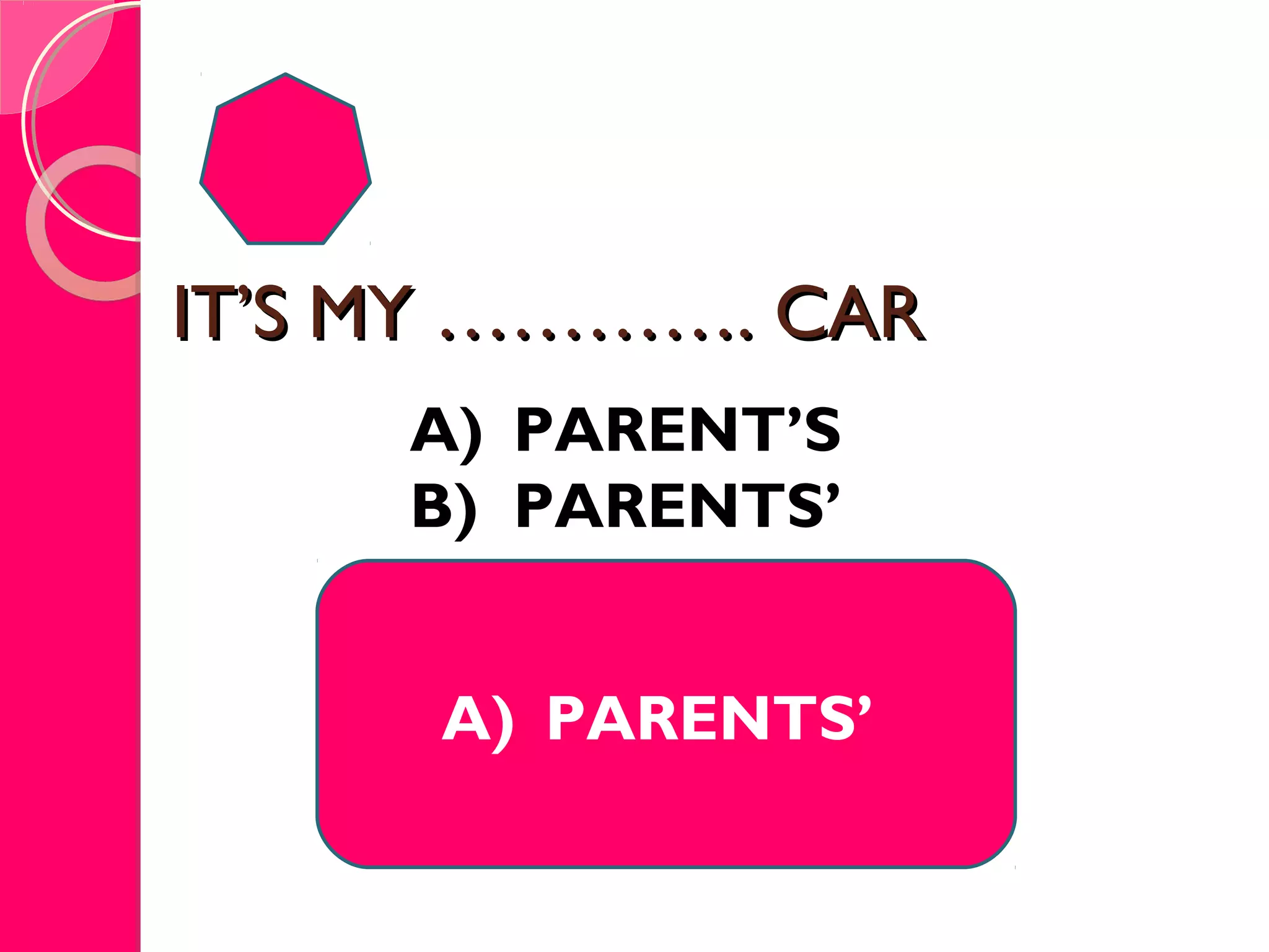 IT’S MY …………. CARIT’S MY …………. CAR
A) PARENTS’
A) PARENT’S
B) PARENTS’
 