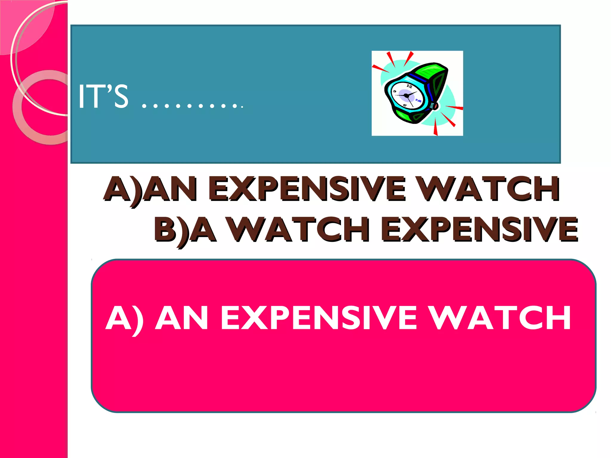 A)AN EXPENSIVE WATCHA)AN EXPENSIVE WATCH
B)A WATCH EXPENSIVEB)A WATCH EXPENSIVE
A) AN EXPENSIVE WATCH
IT’S ……….
 