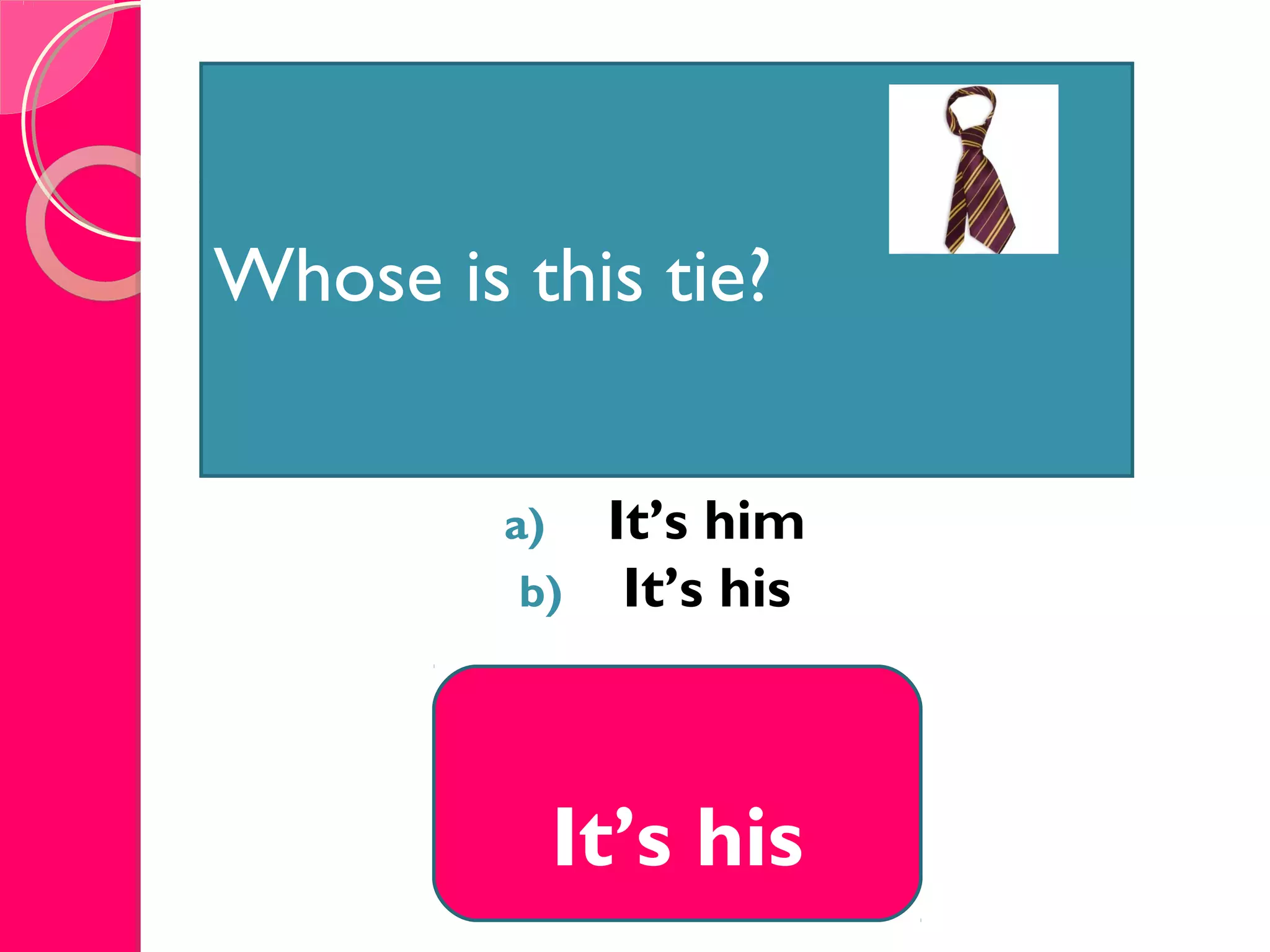 AFTER A LONG TIMEAFTER A LONG TIME
a) It’s him
b) It’s his
It’s his
Whose is this tie?
 