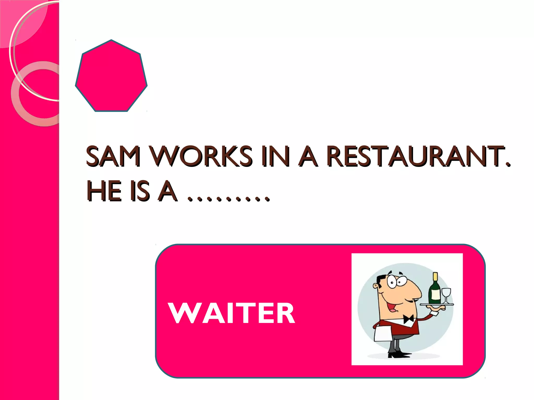 SAM WORKS IN A RESTAURANT.SAM WORKS IN A RESTAURANT.
HE IS A ………HE IS A ………
WAITER
 