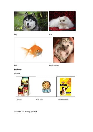 Dog Cat
Fish Small animals
Products:
1)Foods
Dry food Wet food Snack and treat
2)Health and beauty products
 