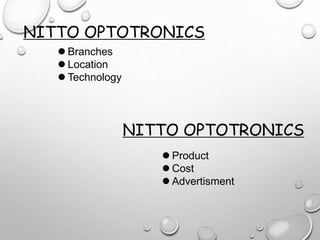 NITTO OPTOTRONICS
 Branches
 Location
 Technology
NITTO OPTOTRONICS
 Product
 Cost
 Advertisment
 