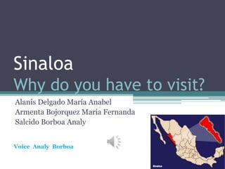 Sinaloa
Why do you have to visit?
Alanis Delgado María Anabel
Armenta Bojorquez María Fernanda
Salcido Borboa Analy
Voice Analy Borboa
 