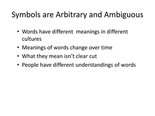 Symbols are Arbitrary and Ambiguous
• Words have different meanings in different
cultures
• Meanings of words change over time
• What they mean isn’t clear cut
• People have different understandings of words
 