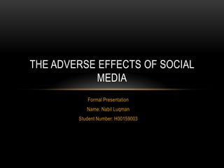 THE ADVERSE EFFECTS OF SOCIAL
            MEDIA
           Formal Presentation
           Name: Nabil Luqman
        Student Number: H00159003
 