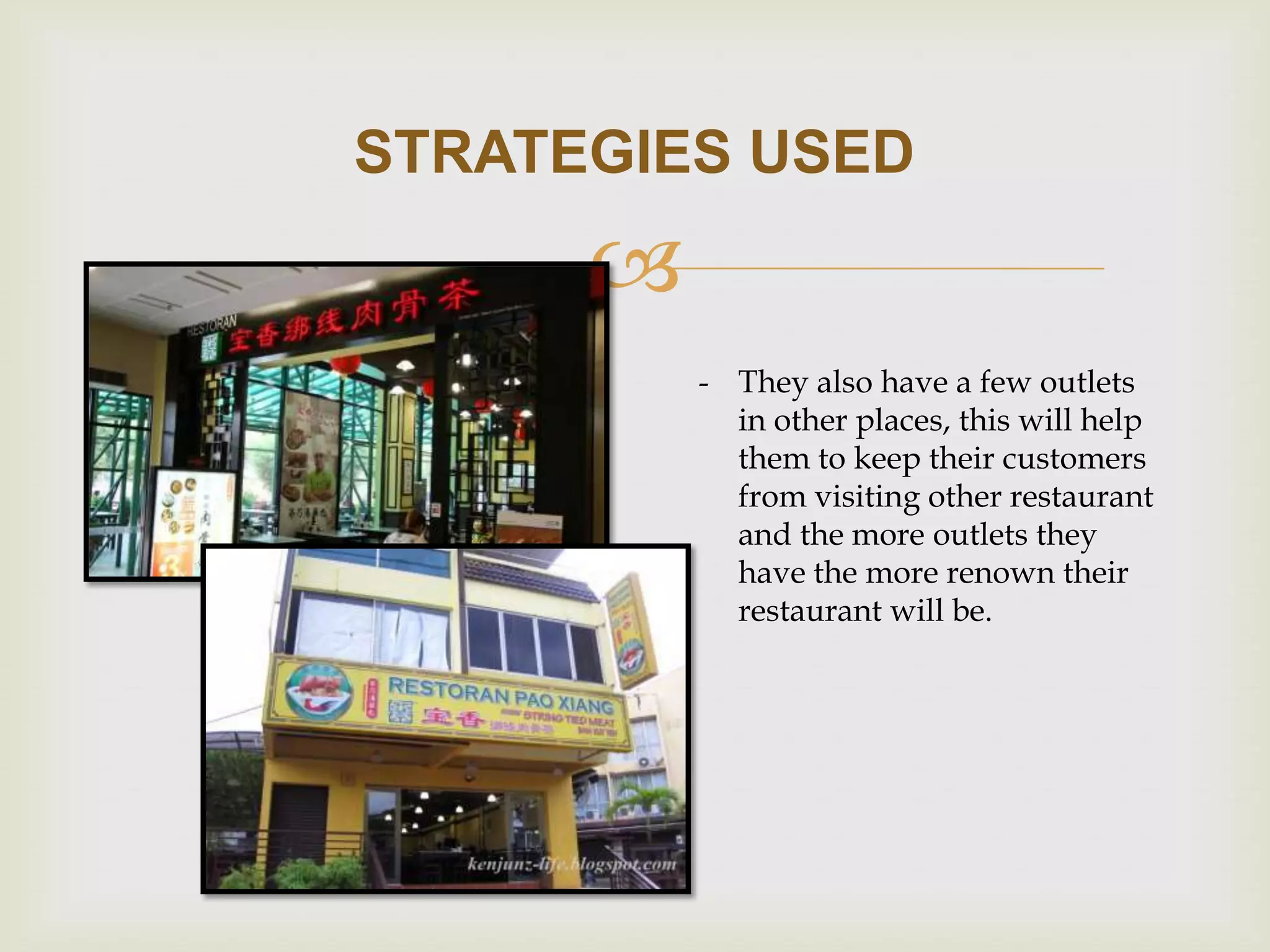 STRATEGIES USED


- They also have a few outlets
in other places, this will help
them to keep their customers
from visiting other restaurant
and the more outlets they
have the more renown their
restaurant will be.

 