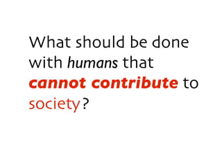 What should be done
with humans that
cannot contribute to
society?
 