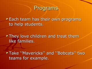 Programs Each team has their own programs to help students. They love children and treat them like families. Take ‘’Mavericks’’ and ‘’Bobcats’’ two teams for example. 