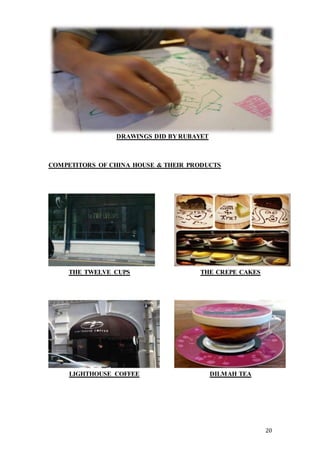 20
COMPETITORS OF CHINA HOUSE & THEIR PRODUCTS
DRAWINGS DID BY RUBAYET
THE TWELVE CUPS THE CREPE CAKES
LIGHTHOUSE COFFEE DILMAH TEA
 