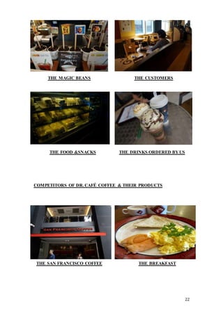 22
COMPETITORS OF DR. CAFÉ COFFEE & THEIR PRODUCTS
THE MAGIC BEANS THE CUSTOMERS
THE DRINKS ORDERED BY US
THE FOOD &SNACKS
THE SAN FRANCISCO COFFEE THE BREAKFAST
 