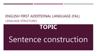 ENGLISH FIRST ADDITIONAL LANGUAGE (FAL)
LANGUAGE STRUCTURES
TOPIC
Sentence construction
 