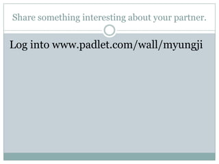 Share something interesting about your partner.
Log into www.padlet.com/wall/myungji
 