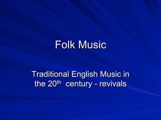 Folk Music
Traditional English Music in
the 20th century - revivals
 