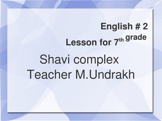 English # 2 
                         th grade
          Lesson for 7           
      Shavi complex 
    Teacher M.Undrakh

              
 