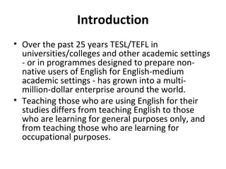 Introduction
• Over the past 25 years TESL/TEFL in
universities/colleges and other academic settings
- or in programmes de...