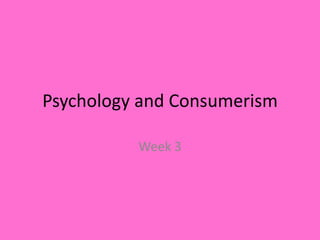 Psychology and Consumerism

          Week 3
 