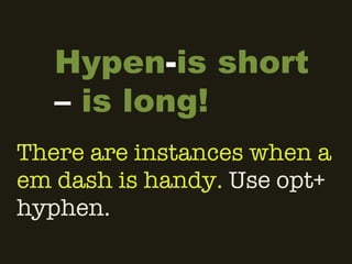 There are instances when a em dash is handy.  Use opt+ hyphen.  Hypen - is short –  is long! 