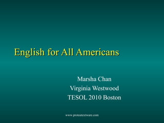 English for All Americans Marsha Chan Virginia Westwood TESOL 2010 Boston www.proteatextware.com 