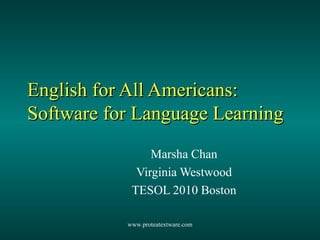 English for All Americans: Software for Language Learning Marsha Chan Virginia Westwood TESOL 2010 Boston www.proteatextware.com 