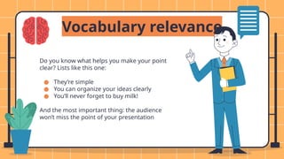 Do you know what helps you make your point
clear? Lists like this one:
● They’re simple
● You can organize your ideas clearly
● You’ll never forget to buy milk!
And the most important thing: the audience
won’t miss the point of your presentation
Vocabulary relevance
 