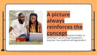A picture
always
reinforces the
concept
Images reveal large amounts of data, so
remember: use an image instead of a
long text. Your audience will appreciate it
 