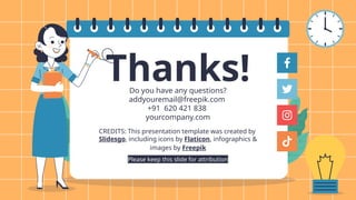 CREDITS: This presentation template was created by
ݺߣsgo, including icons by Flaticon, infographics &
images by Freepik
Do you have any questions?
addyouremail@freepik.com
+91 620 421 838
yourcompany.com
Thanks!
Please keep this slide for attribution
 