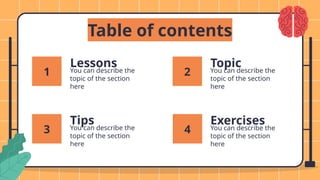 Table of contents
You can describe the
topic of the section
here
Lessons
You can describe the
topic of the section
here
Topic
You can describe the
topic of the section
here
Tips Exercises
You can describe the
topic of the section
here
1
3 4
2
 