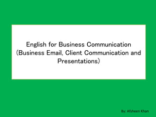 English for Business Communication
(Business Email, Client Communication and
Presentations)
By: Afsheen Khan
 