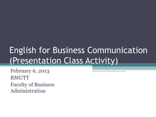 English for Business Communication
(Presentation Class Activity)
February 6, 2013
RMUTT
Faculty of Business
Administration
 