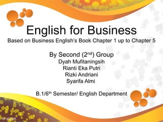 English for Business
Based on Business English’s Book Chapter 1 up to Chapter 5
By Second (2nd) Group
Dyah Mufitaningsih
Rianti Eka Putri
Rizki Andriani
Syarifa Almi
B.1/6th Semester/ English Department
 