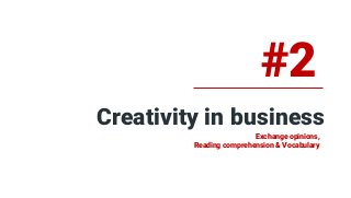 Creativity in business
#2
Exchange opinions,
Reading comprehension & Vocabulary
 