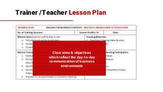 Trainer /Teacher Lesson Plan
Clear aims & objectives
which reflect the day-to-day
communication of business
environments
 