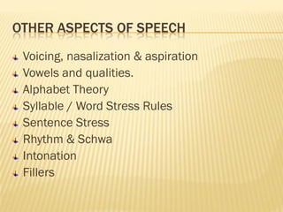 OTHER ASPECTS OF SPEECH
 Voicing, nasalization & aspiration
 Vowels and qualities.
 Alphabet Theory
 Syllable / Word Stress Rules
 Sentence Stress
 Rhythm & Schwa
 Intonation
 Fillers
 