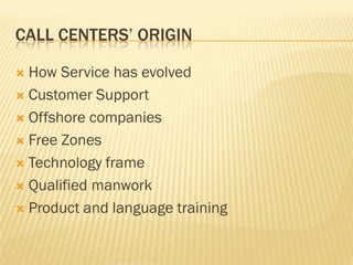 CALL CENTERS’ ORIGIN

 How Service has evolved
 Customer Support

 Offshore companies

 Free Zones

 Technology frame

 Qualified manwork

 Product and language training
 